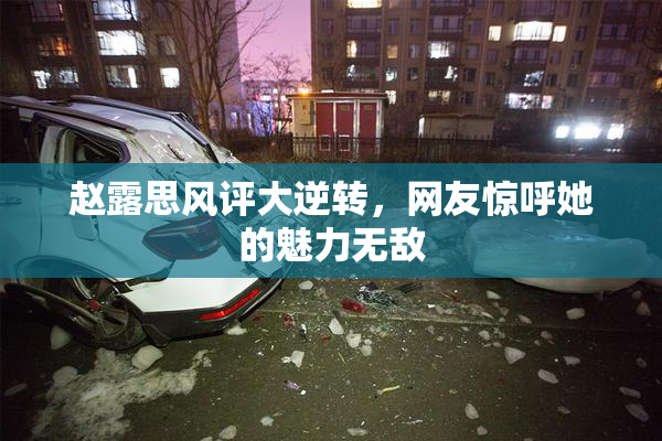 赵露思风评大逆转，网友惊呼她的魅力无敌