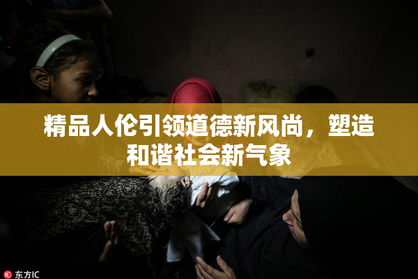 精品人伦引领道德新风尚，塑造和谐社会新气象