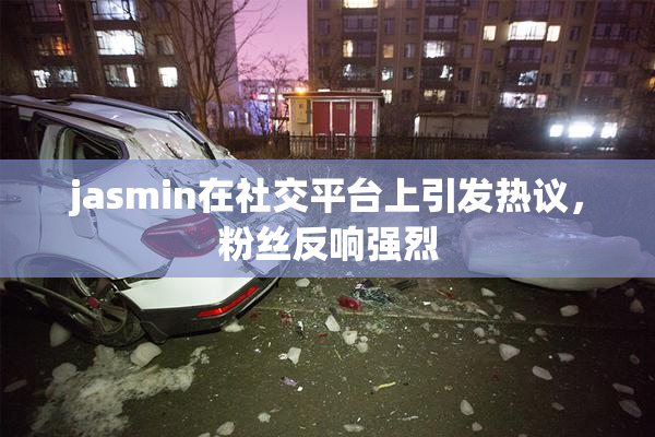 jasmin在社交平台上引发热议，粉丝反响强烈