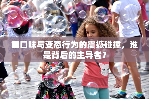 重口味与变态行为的震撼碰撞，谁是背后的主导者？
