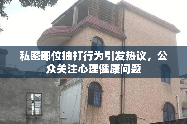私密部位抽打行为引发热议，公众关注心理健康问题