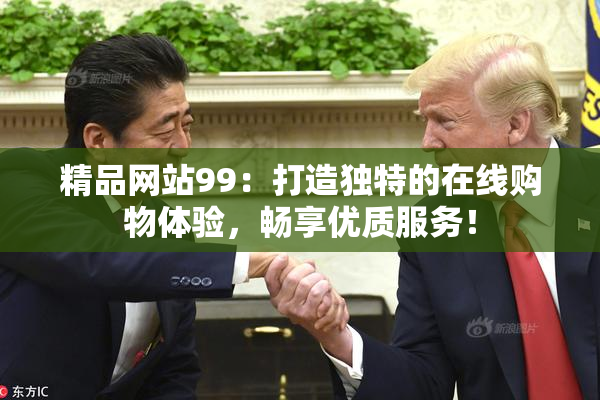 精品网站99：打造独特的在线购物体验，畅享优质服务！