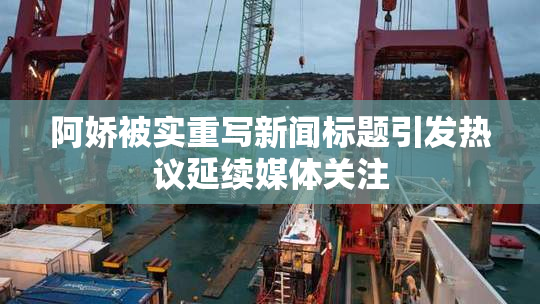 阿娇被实重写新闻标题引发热议延续媒体关注