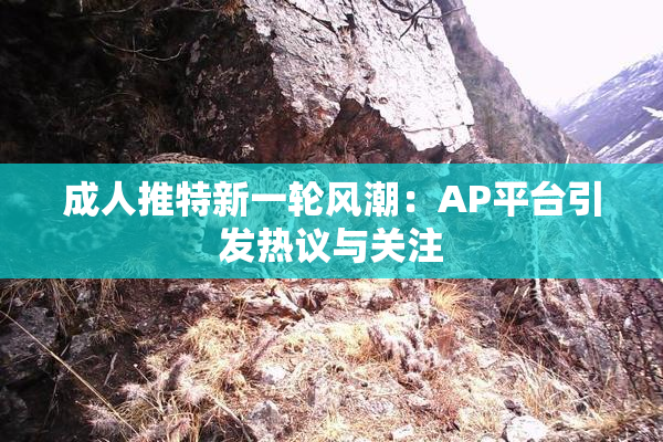 成人推特新一轮风潮：AP平台引发热议与关注