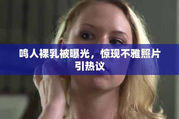 鸣人裸乳被曝光，惊现不雅照片引热议
