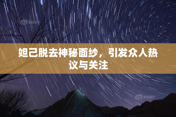 妲己脱去神秘面纱，引发众人热议与关注
