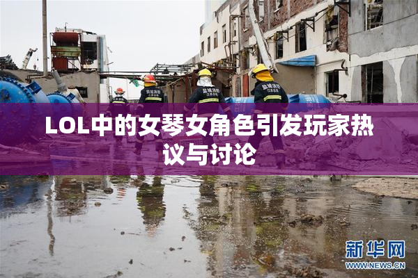 LOL中的女琴女角色引发玩家热议与讨论