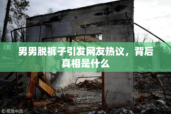 男男脱裤子引发网友热议，背后真相是什么