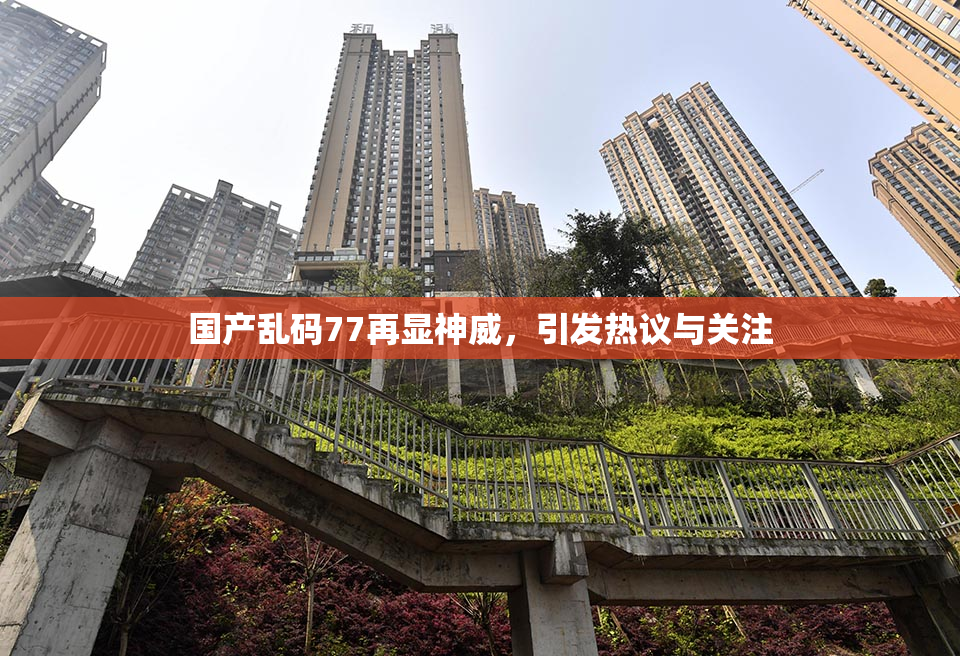 国产乱码77再显神威，引发热议与关注