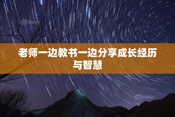 老师一边教书一边分享成长经历与智慧