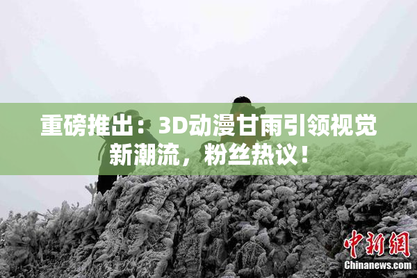 重磅推出：3D动漫甘雨引领视觉新潮流，粉丝热议！