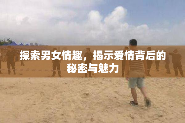 探索男女情趣，揭示爱情背后的秘密与魅力