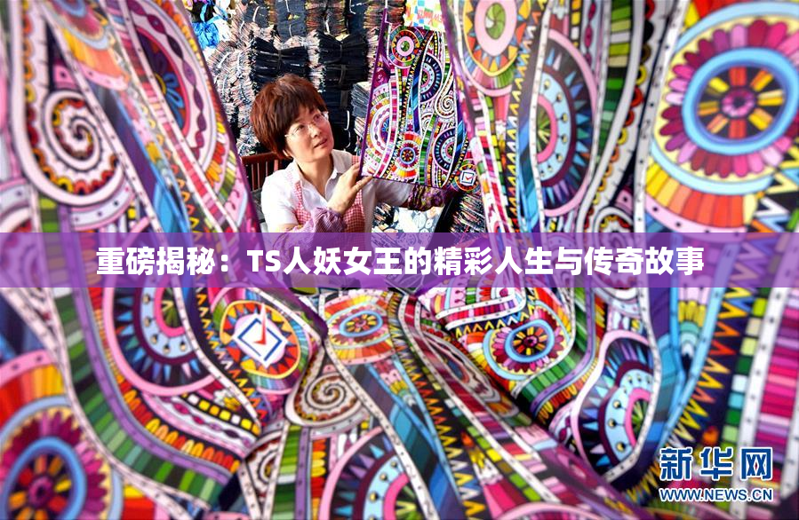 重磅揭秘：TS人妖女王的精彩人生与传奇故事