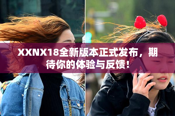 XXNX18全新版本正式发布，期待你的体验与反馈！