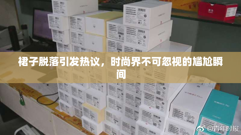 裙子脱落引发热议，时尚界不可忽视的尴尬瞬间