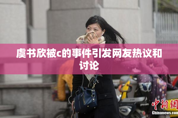 虞书欣被c的事件引发网友热议和讨论