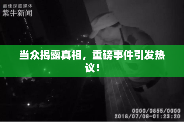 当众揭露真相，重磅事件引发热议！