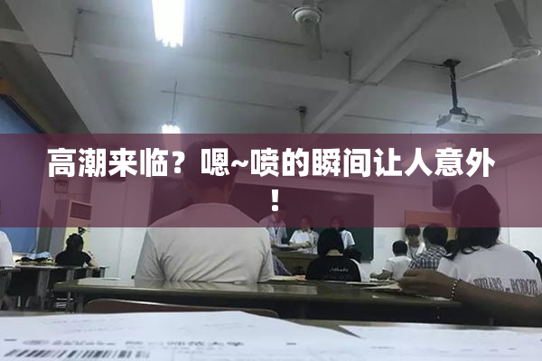 高潮来临？嗯~喷的瞬间让人意外！