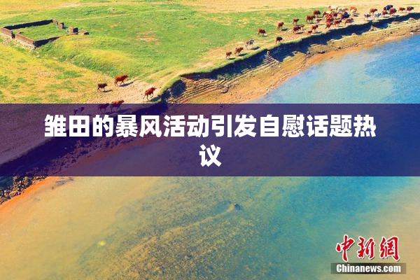 雏田的暴风活动引发自慰话题热议