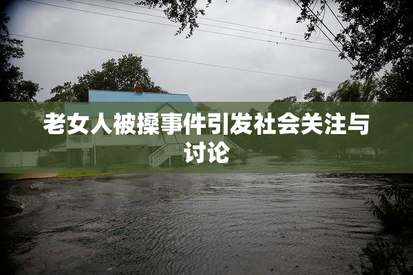 老女人被搡事件引发社会关注与讨论