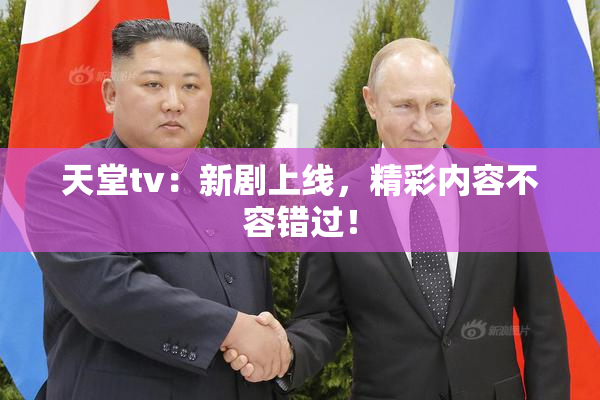 天堂tv：新剧上线，精彩内容不容错过！