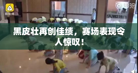 黑皮壮再创佳绩，赛场表现令人惊叹！