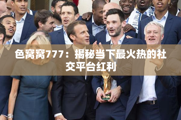 色窝窝777：揭秘当下最火热的社交平台红利