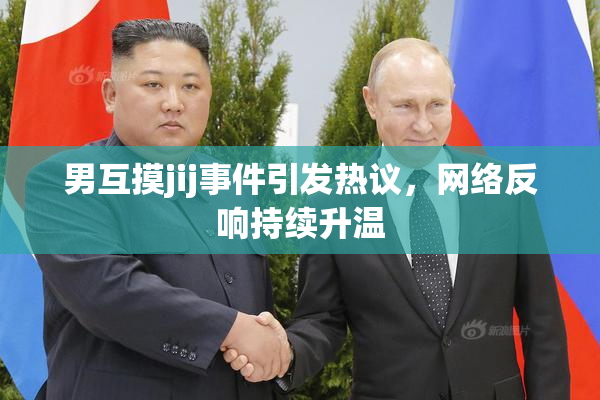 男互摸jij事件引发热议，网络反响持续升温