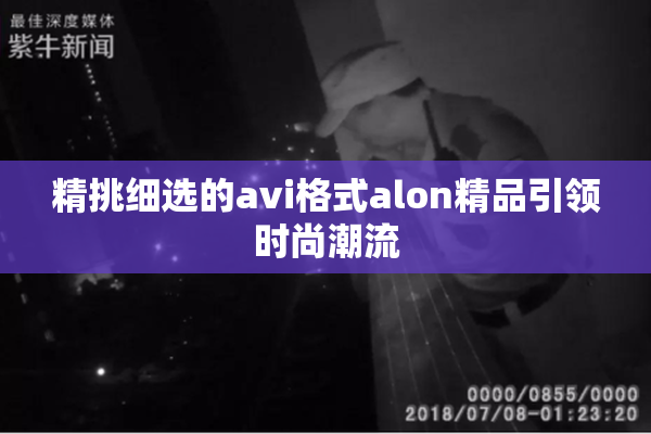 精挑细选的avi格式alon精品引领时尚潮流