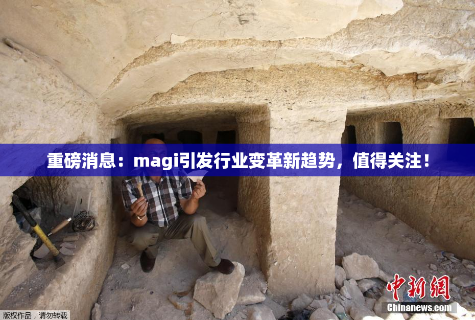 重磅消息：magi引发行业变革新趋势，值得关注！