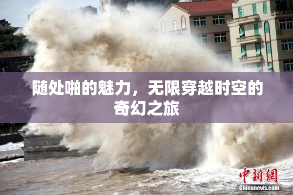 随处啪的魅力，无限穿越时空的奇幻之旅