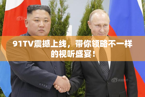 91TV震撼上线，带你领略不一样的视听盛宴！