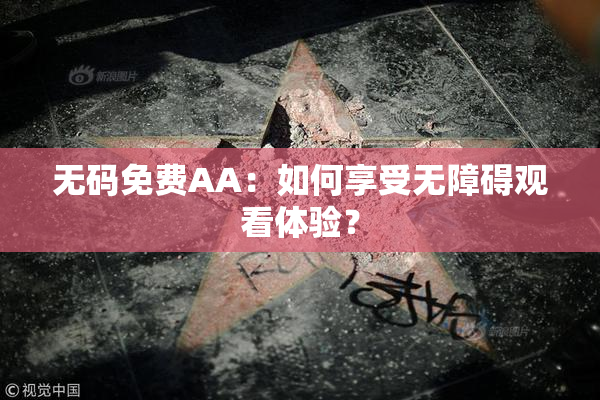 无码免费AA：如何享受无障碍观看体验？