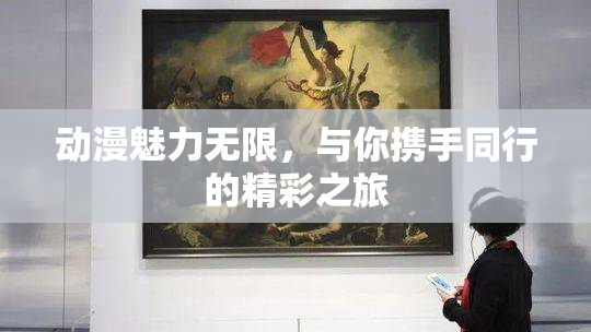 动漫魅力无限，与你携手同行的精彩之旅