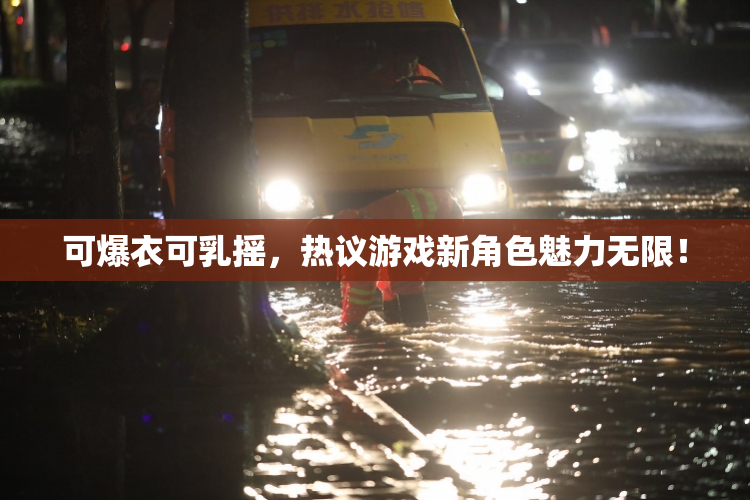 可爆衣可乳摇，热议游戏新角色魅力无限！