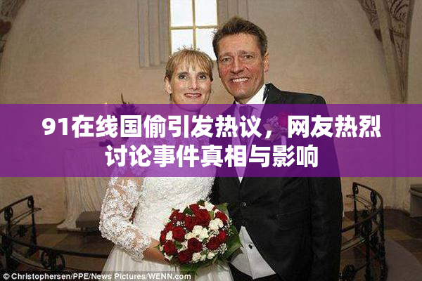 91在线国偷引发热议，网友热烈讨论事件真相与影响