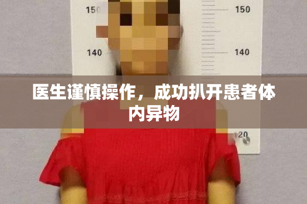 医生谨慎操作，成功扒开患者体内异物