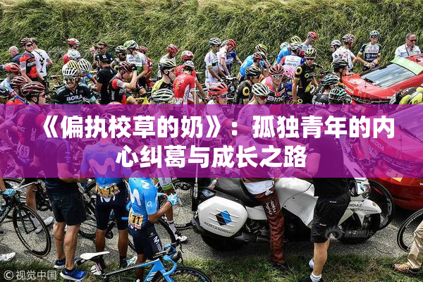 《偏执校草的奶》：孤独青年的内心纠葛与成长之路