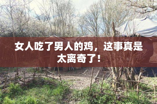 女人吃了男人的鸡，这事真是太离奇了！