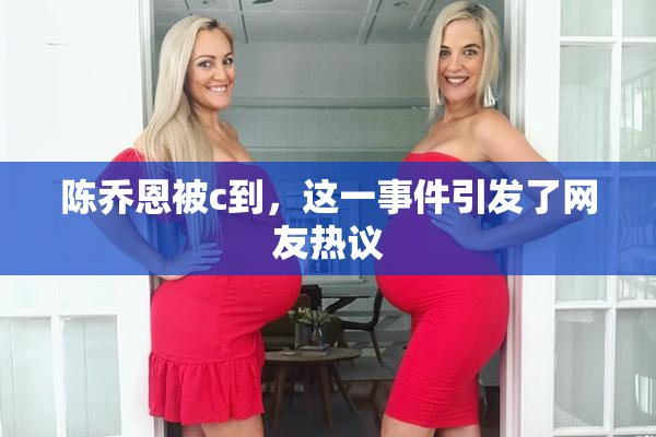 陈乔恩被c到，这一事件引发了网友热议