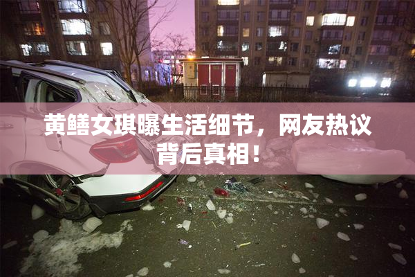 黄鳝女琪曝生活细节，网友热议背后真相！