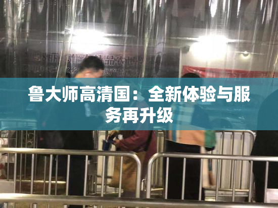 鲁大师高清国：全新体验与服务再升级