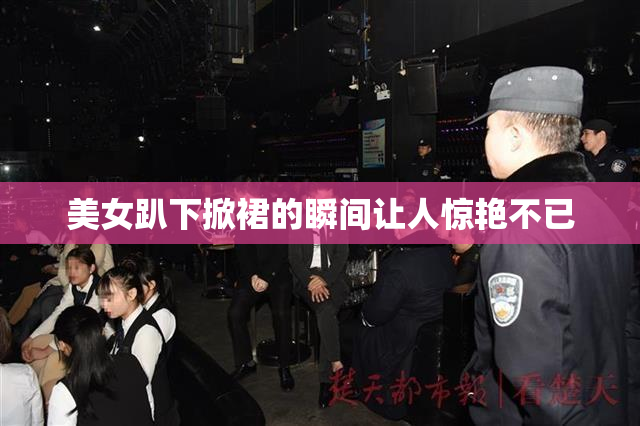 美女趴下掀裙的瞬间让人惊艳不已