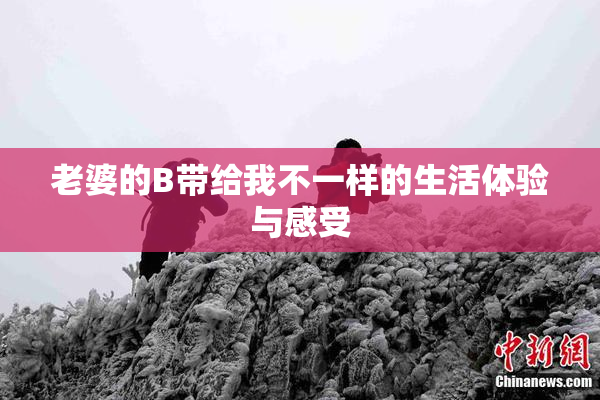 老婆的B带给我不一样的生活体验与感受