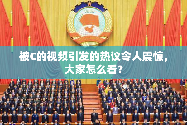 被C的视频引发的热议令人震惊，大家怎么看？