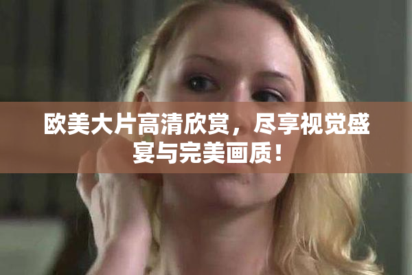 欧美大片高清欣赏，尽享视觉盛宴与完美画质！