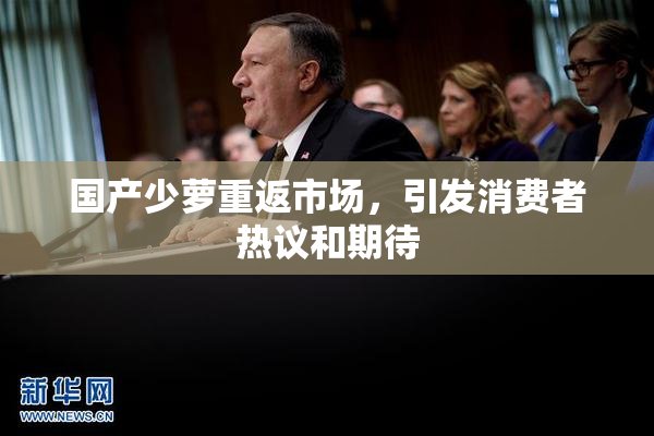 国产少萝重返市场，引发消费者热议和期待