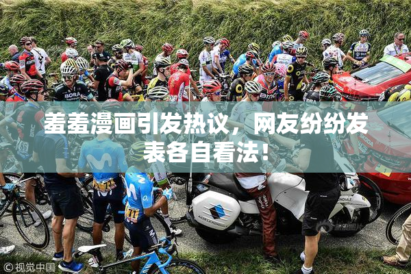 羞羞漫画引发热议，网友纷纷发表各自看法！