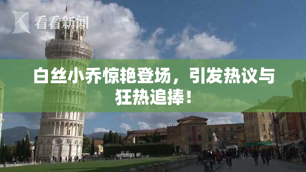 白丝小乔惊艳登场，引发热议与狂热追捧！