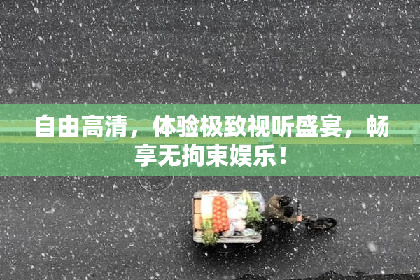 自由高清，体验极致视听盛宴，畅享无拘束娱乐！